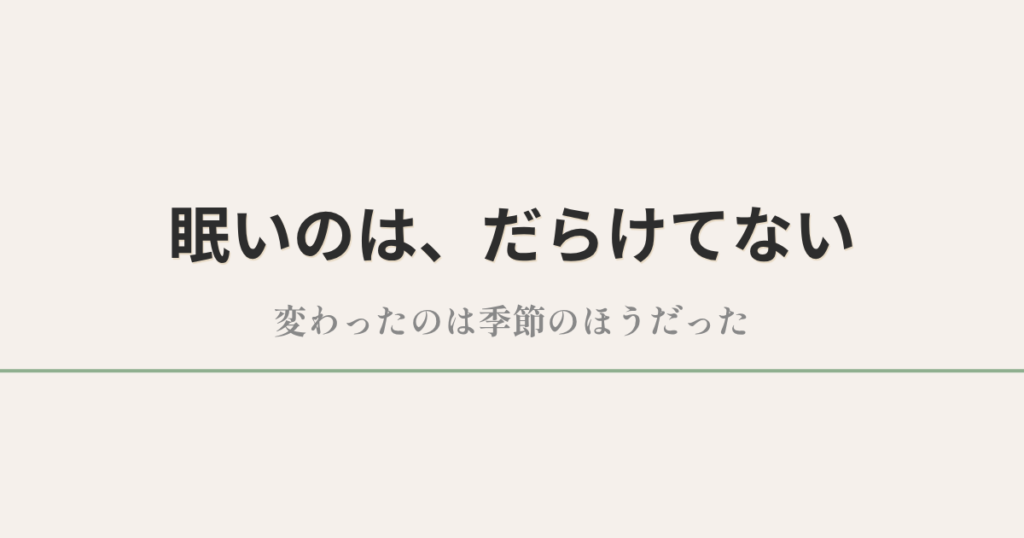 眠いのは、だらけてない｜変わったのは季節のほうだった