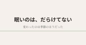 眠いのは、だらけてない|変わったのは季節のほうだった