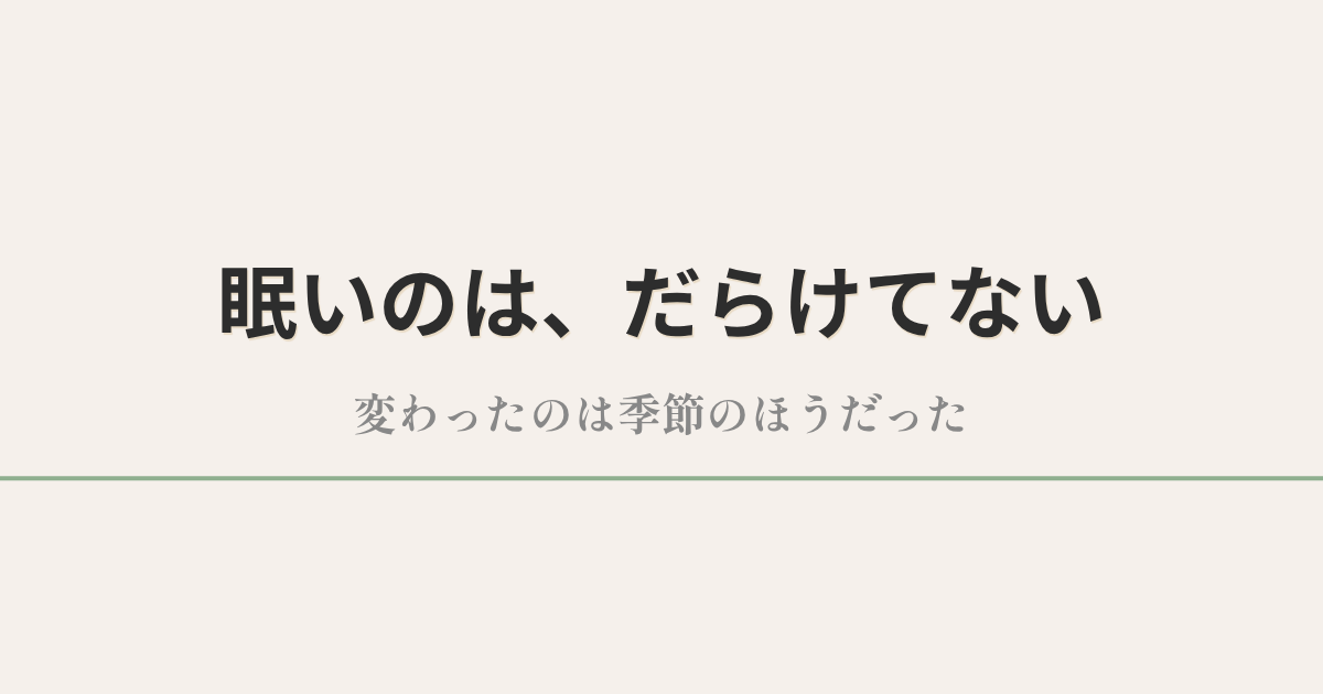 眠いのは、だらけてない|変わったのは季節のほうだった
