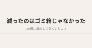減ったのはゴミ箱じゃなかった|1か所に集約して気づいたこと