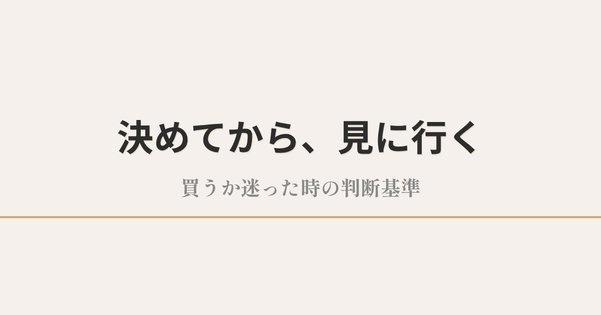 決めてから、見に行く|買うか迷った時の判断基準