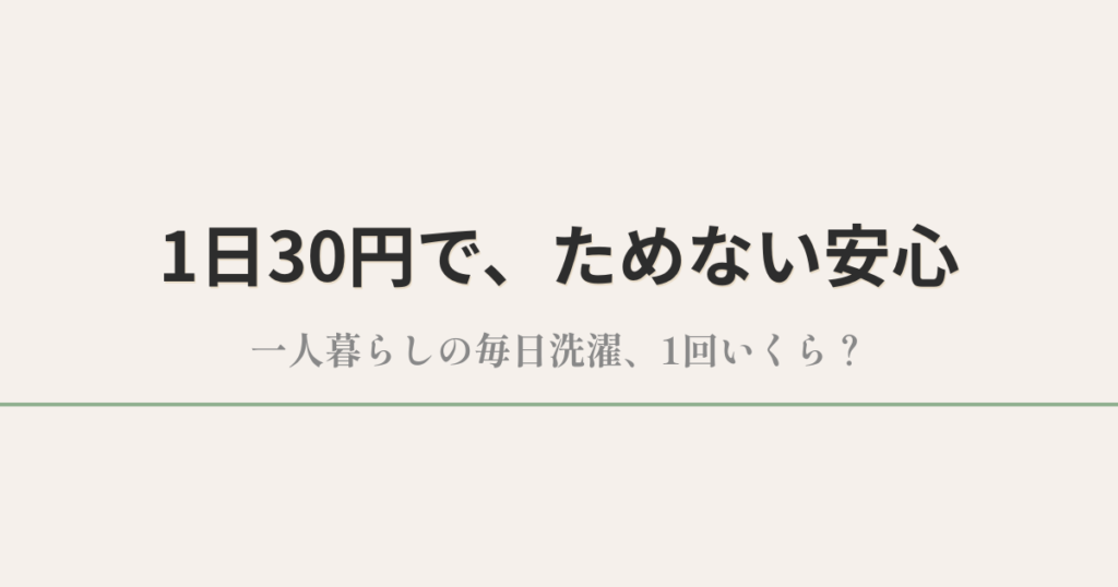 1日30円で、ためない安心｜一人暮らしの毎日洗濯、1回いくら？