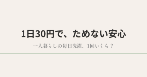 1日30円で、ためない安心|一人暮らしの毎日洗濯、1回いくら?